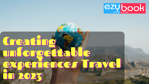 Creating unforgettable experiences Travel in 2023