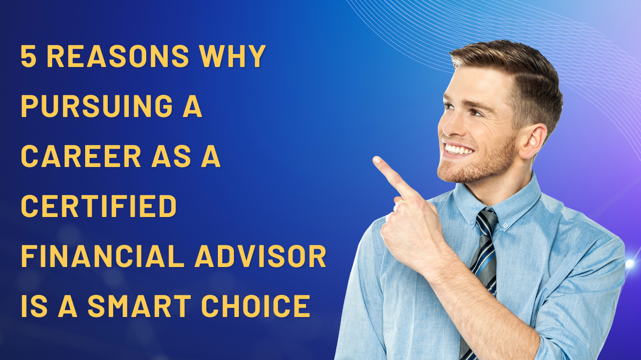 5 Reasons Why Pursuing a Career as a Certified Financial Advisor is a Smart Choice